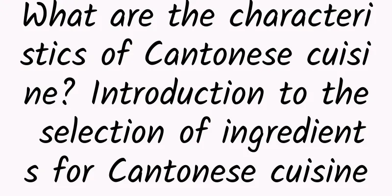 What are the characteristics of Cantonese cuisine? Introduction to the selection of ingredients for Cantonese cuisine