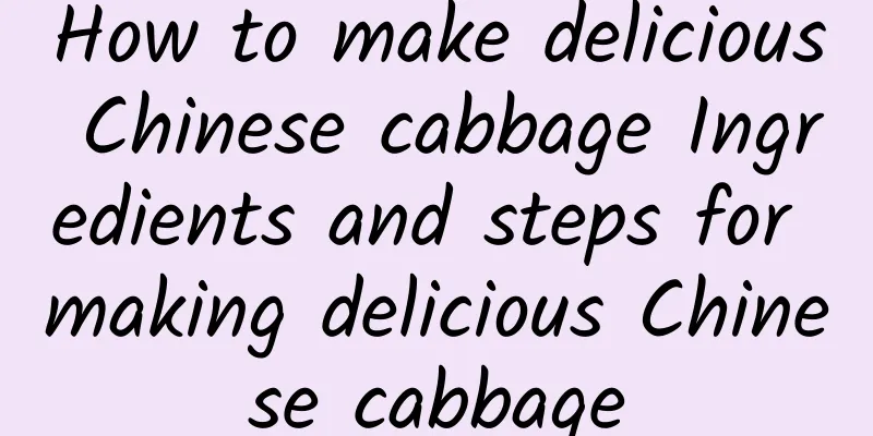 How to make delicious Chinese cabbage Ingredients and steps for making delicious Chinese cabbage