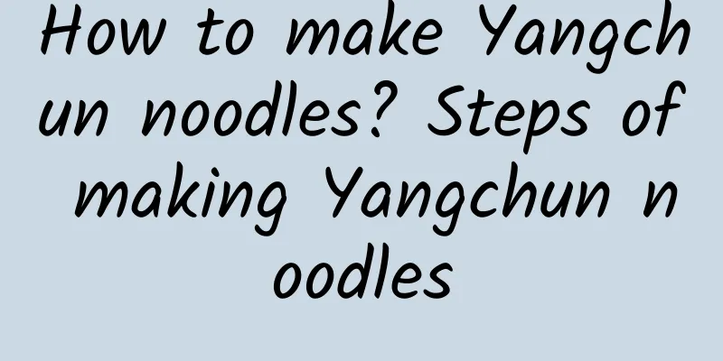 How to make Yangchun noodles? Steps of making Yangchun noodles