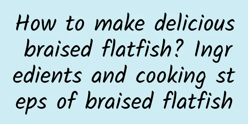 How to make delicious braised flatfish? Ingredients and cooking steps of braised flatfish