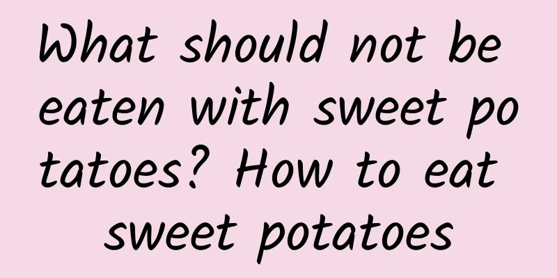 What should not be eaten with sweet potatoes? How to eat sweet potatoes