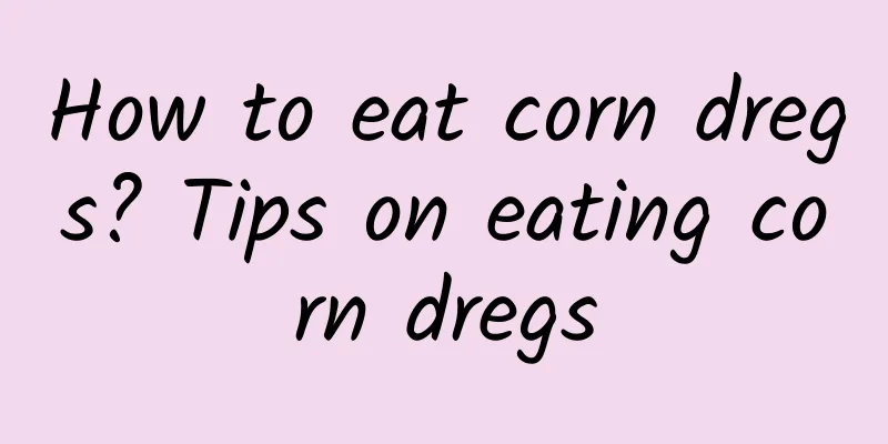 How to eat corn dregs? Tips on eating corn dregs