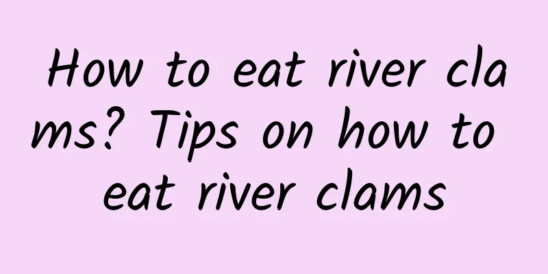 How to eat river clams? Tips on how to eat river clams