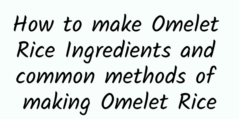 How to make Omelet Rice Ingredients and common methods of making Omelet Rice