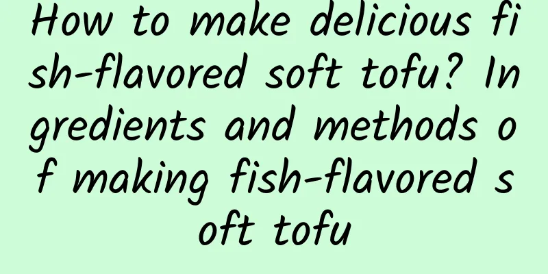 How to make delicious fish-flavored soft tofu? Ingredients and methods of making fish-flavored soft tofu