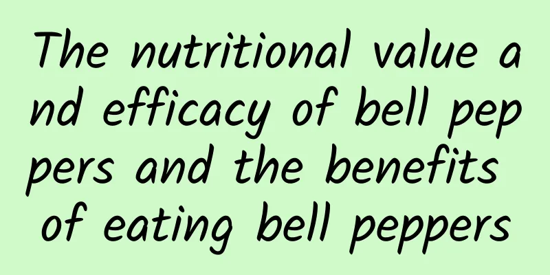 The nutritional value and efficacy of bell peppers and the benefits of eating bell peppers