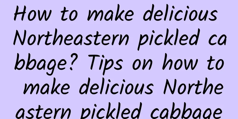 How to make delicious Northeastern pickled cabbage? Tips on how to make delicious Northeastern pickled cabbage