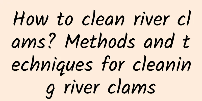 How to clean river clams? Methods and techniques for cleaning river clams