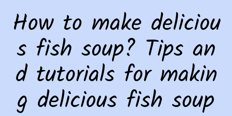 How to make delicious fish soup? Tips and tutorials for making delicious fish soup