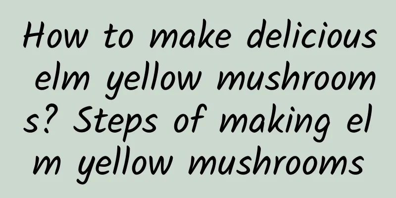 How to make delicious elm yellow mushrooms? Steps of making elm yellow mushrooms