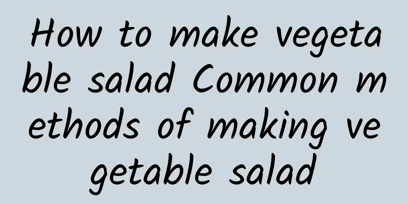 How to make vegetable salad Common methods of making vegetable salad