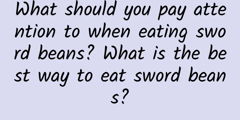 What should you pay attention to when eating sword beans? What is the best way to eat sword beans?