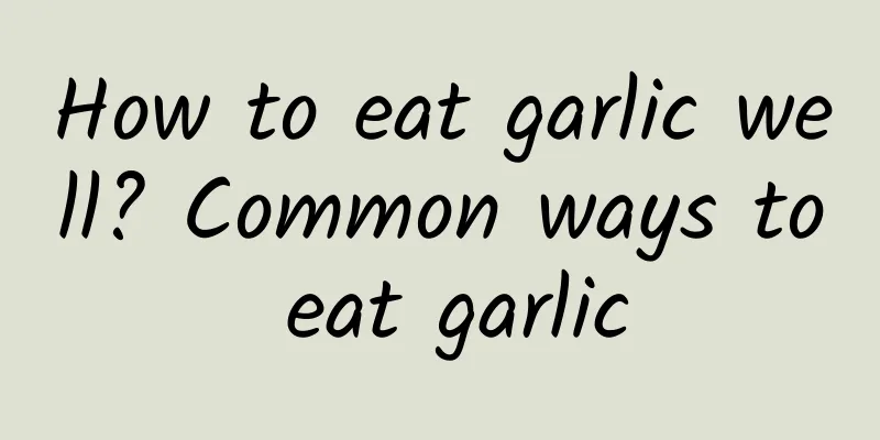 How to eat garlic well? Common ways to eat garlic