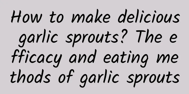 How to make delicious garlic sprouts? The efficacy and eating methods of garlic sprouts