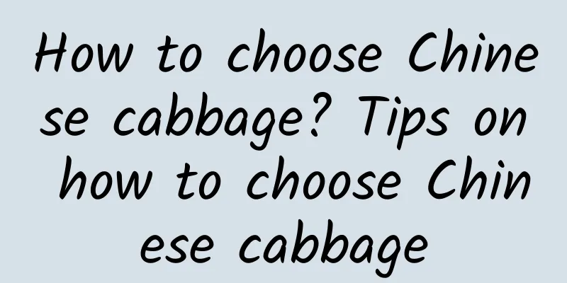 How to choose Chinese cabbage? Tips on how to choose Chinese cabbage