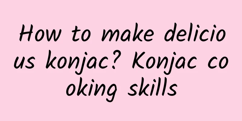 How to make delicious konjac? Konjac cooking skills