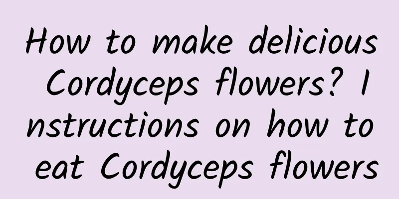 How to make delicious Cordyceps flowers? Instructions on how to eat Cordyceps flowers