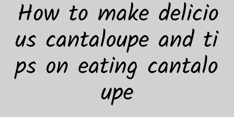 How to make delicious cantaloupe and tips on eating cantaloupe