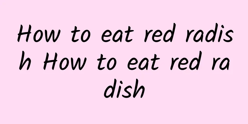 How to eat red radish How to eat red radish