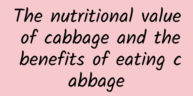 The nutritional value of cabbage and the benefits of eating cabbage