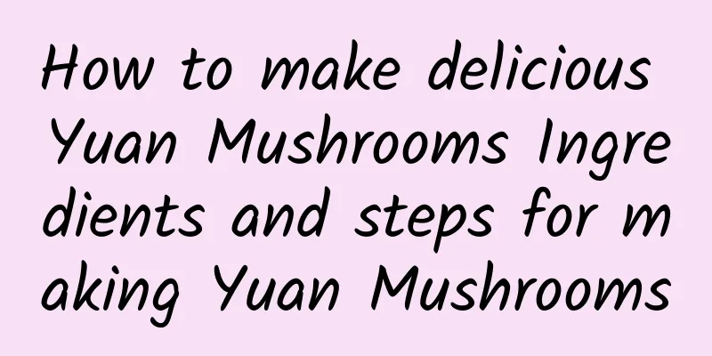 How to make delicious Yuan Mushrooms Ingredients and steps for making Yuan Mushrooms