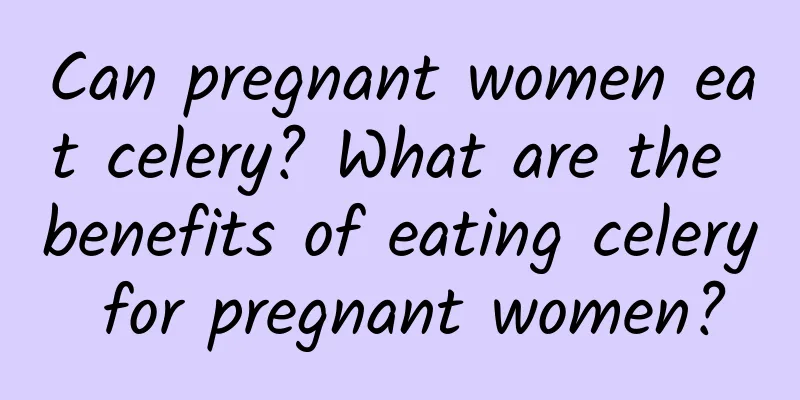 Can pregnant women eat celery? What are the benefits of eating celery for pregnant women?