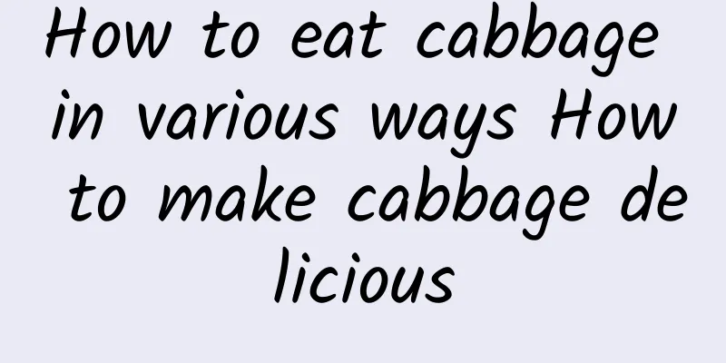 How to eat cabbage in various ways How to make cabbage delicious