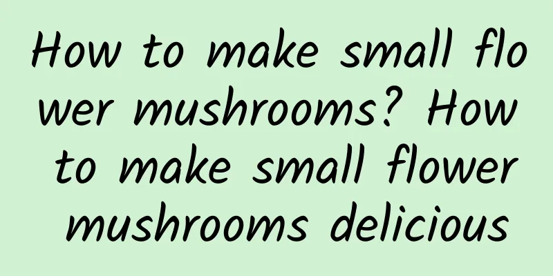 How to make small flower mushrooms? How to make small flower mushrooms delicious