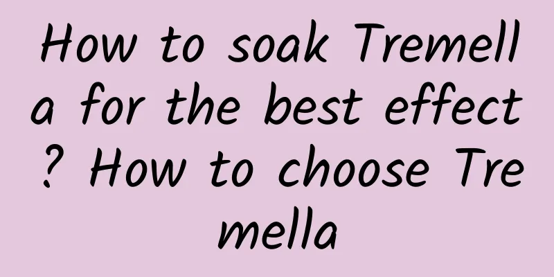 How to soak Tremella for the best effect? ​​How to choose Tremella