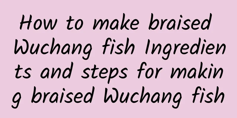 How to make braised Wuchang fish Ingredients and steps for making braised Wuchang fish