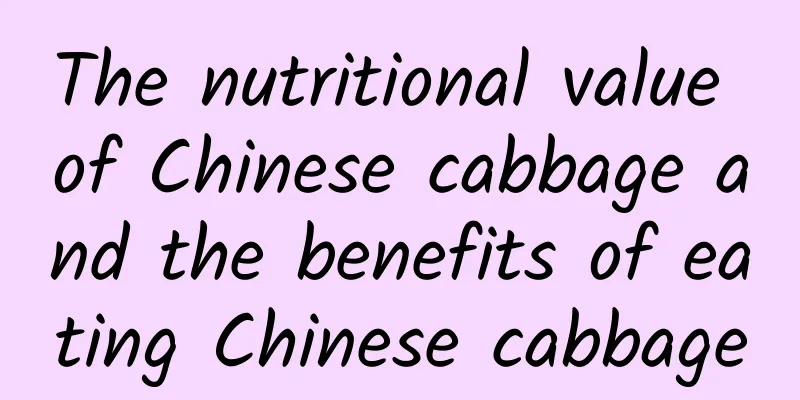 The nutritional value of Chinese cabbage and the benefits of eating Chinese cabbage