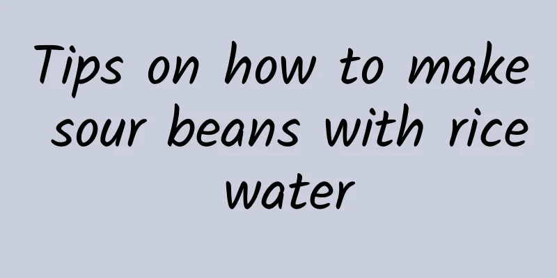 Tips on how to make sour beans with rice water