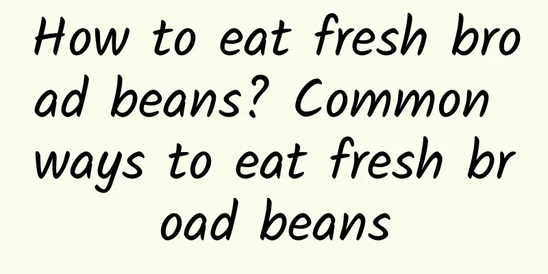 How to eat fresh broad beans? Common ways to eat fresh broad beans