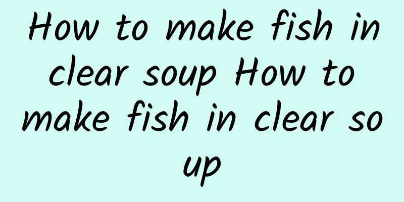 How to make fish in clear soup How to make fish in clear soup