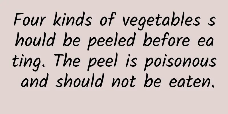 Four kinds of vegetables should be peeled before eating. The peel is poisonous and should not be eaten.