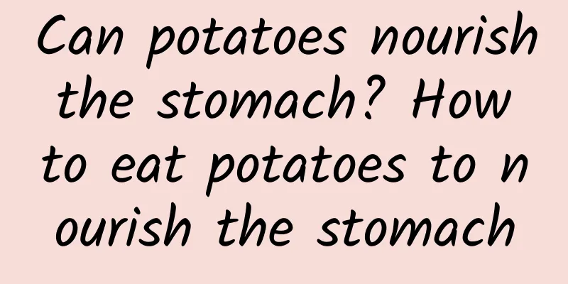 Can potatoes nourish the stomach? How to eat potatoes to nourish the stomach