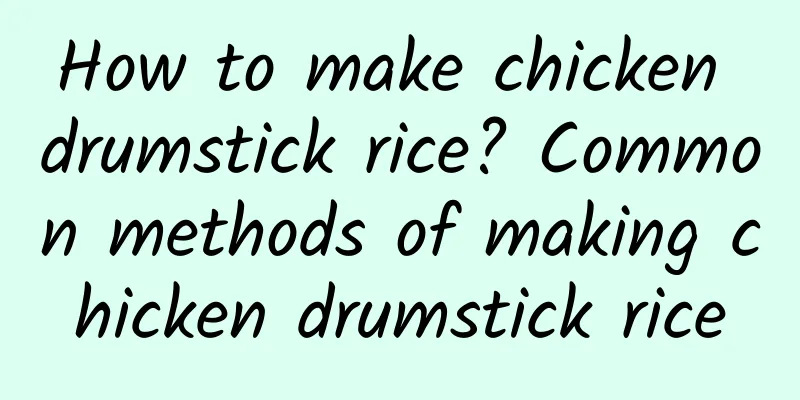 How to make chicken drumstick rice? Common methods of making chicken drumstick rice