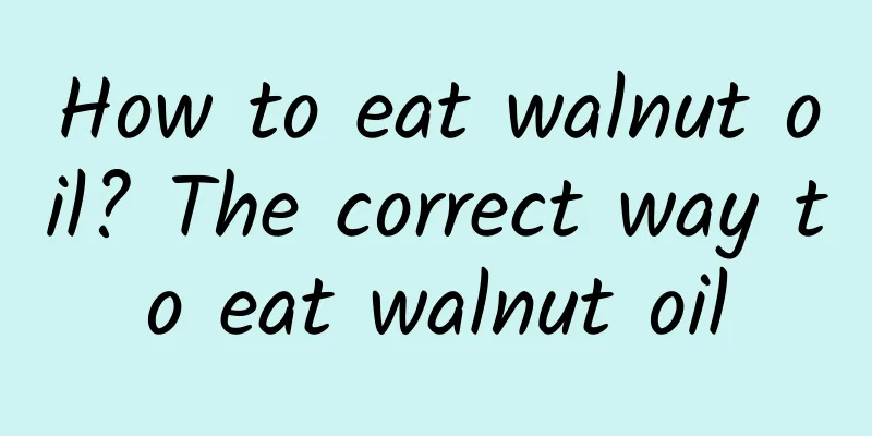 How to eat walnut oil? The correct way to eat walnut oil