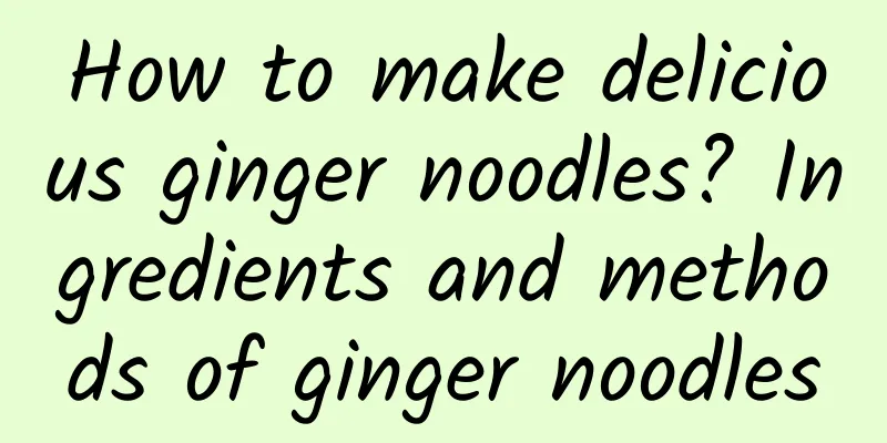 How to make delicious ginger noodles? Ingredients and methods of ginger noodles