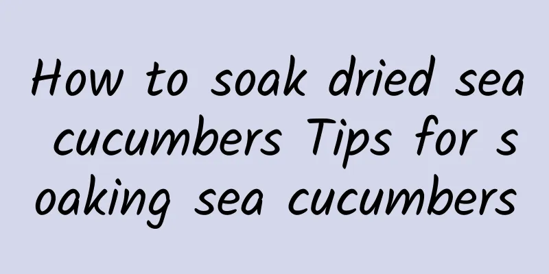 How to soak dried sea cucumbers Tips for soaking sea cucumbers