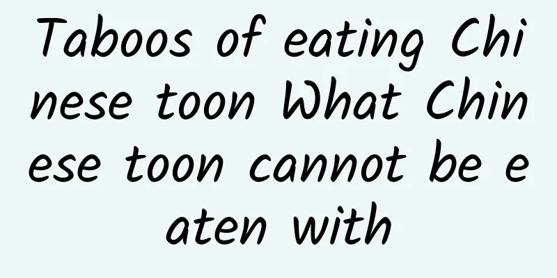 Taboos of eating Chinese toon What Chinese toon cannot be eaten with