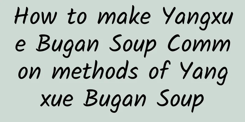 How to make Yangxue Bugan Soup Common methods of Yangxue Bugan Soup