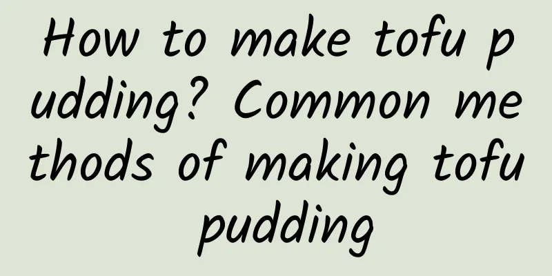 How to make tofu pudding? Common methods of making tofu pudding