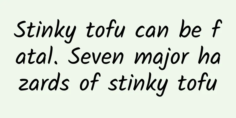 Stinky tofu can be fatal. Seven major hazards of stinky tofu