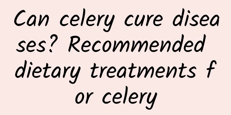 Can celery cure diseases? Recommended dietary treatments for celery