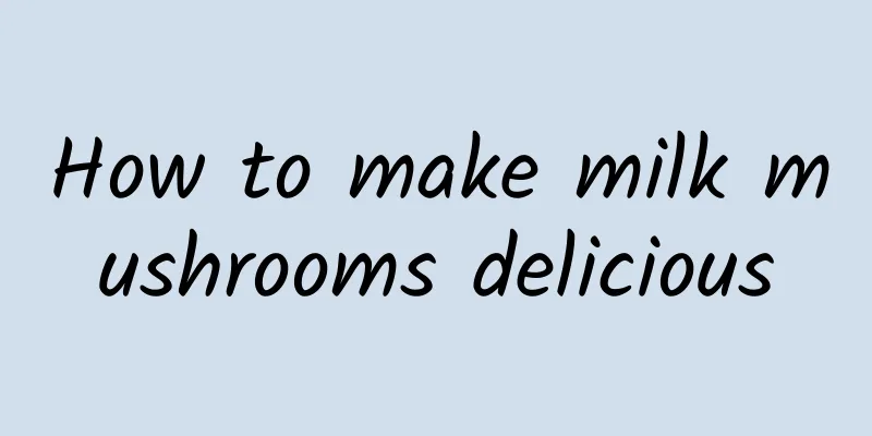 How to make milk mushrooms delicious