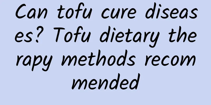 Can tofu cure diseases? Tofu dietary therapy methods recommended