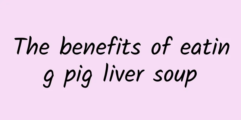 The benefits of eating pig liver soup