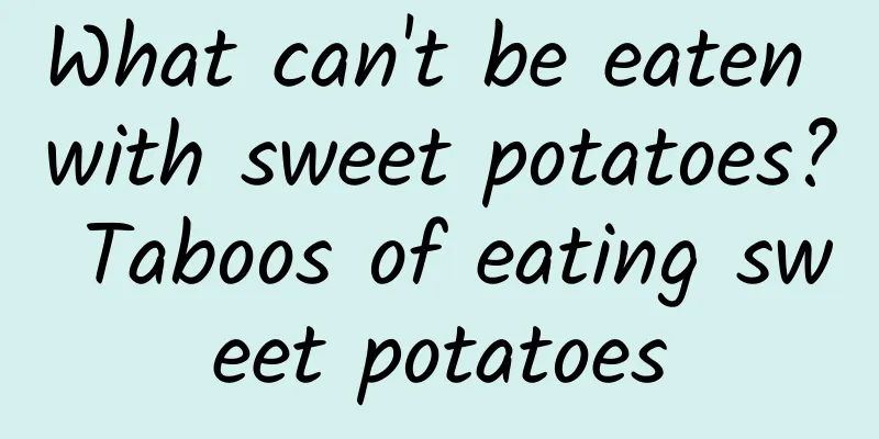 What can't be eaten with sweet potatoes? Taboos of eating sweet potatoes