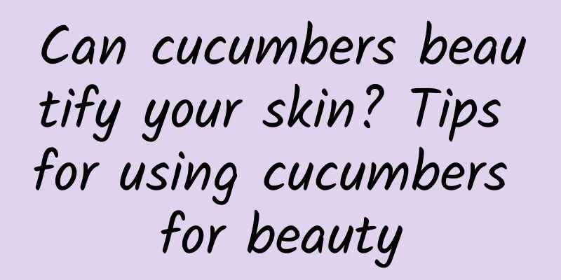 Can cucumbers beautify your skin? Tips for using cucumbers for beauty